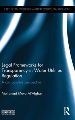Legal Frameworks For Transparency In Water Utilities Regulation: A Comparative Perspective (Earthscan Studies In Water Resource Management)