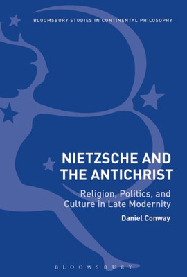 Nietzsche And The Antichrist: Religion, Politics, And Culture In Late Modernity (Bloomsbury Studies In Continental Philosophy)
