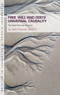 Free Will And God's Universal Causality: The Dual Sources Account (Bloomsbury Studies In Philosophy Of Religion)