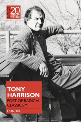 Tony Harrison: Poet Of Radical Classicism (Classical Receptions In Twentieth-Century Writing)