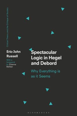 Spectacular Logic In Hegel And Debord: Why Everything Is As It Seems (Critical Theory And The Critique Of Society)
