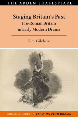 Staging Britain's Past: Pre-Roman Britain In Early Modern Drama (Arden Studies In Early Modern Drama)