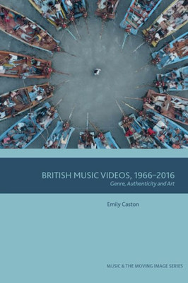 British Music Videos 1966 - 2016: Genre, Authenticity And Art (Music And The Moving Image)