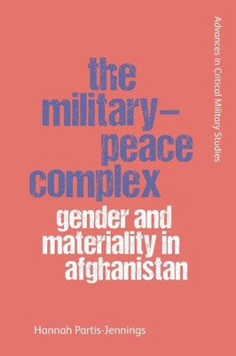 The Military-Peace Complex: Gender And Materiality In Afghanistan (Advances In Critical Military Studies)