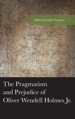 The Pragmatism And Prejudice Of Oliver Wendell Holmes Jr. (American Philosophy Series)