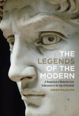 The Legends Of The Modern: A Reappraisal Of Modernity From Shakespeare To The Age Of Duchamp