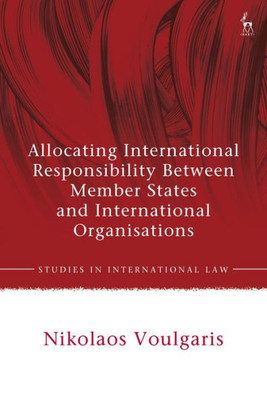 Allocating International Responsibility Between Member States And International Organisations (Studies In International Law)