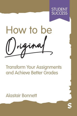 How To Be Original: Transform Your Assignments And Achieve Better Grades (Student Success)