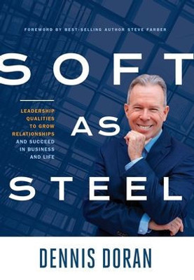 Soft As Steel: Leadership Qualities To Grow Relationships And Succeed In Business And Life