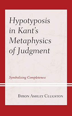 Hypotyposis in Kant's Metaphysics of Judgment: Symbolizing Completeness (Contemporary Studies in Idealism)