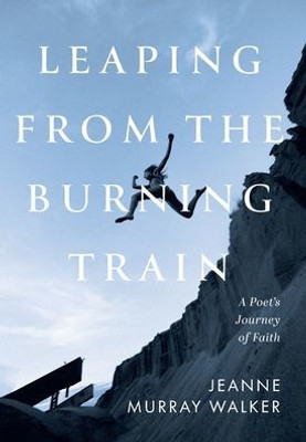 Leaping From The Burning Train: A Poet's Journey Of Faith