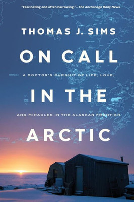 On Call In The Arctic: A Doctor's Pursuit Of Life, Love, And Miracles In The Alaskan Frontier