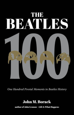 The Beatles 100: One Hundred Pivotal Moments In Beatles History