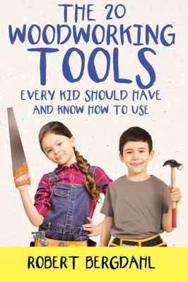 The Twenty Woodworking Tools: Every Kid Should Have And Know How To Use