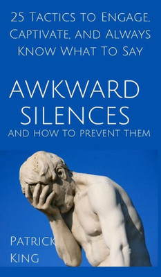 Awkward Silences And How To Prevent Them: 25 Tactics To Engage, Captivate, And Always Know What To Say