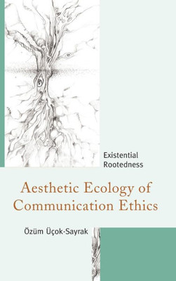 Aesthetic Ecology Of Communication Ethics: Existential Rootedness (The Fairleigh Dickinson University Press Series In Communication Studies)