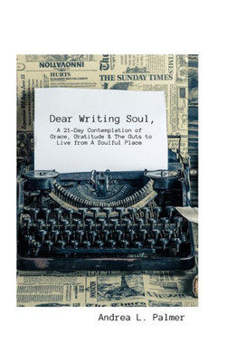 Dear Writing Soul, A 21-Day Contemplation: Of Grace, Gratitude & The Guts To Live From A Soulful Place