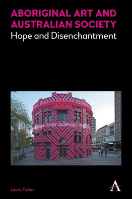 Aboriginal Art And Australian Society: Hope And Disenchantment (Anthem Studies In Australian Literature And Culture)