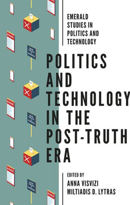 Politics And Technology In The Post-Truth Era (Emerald Studies In Politics And Technology)