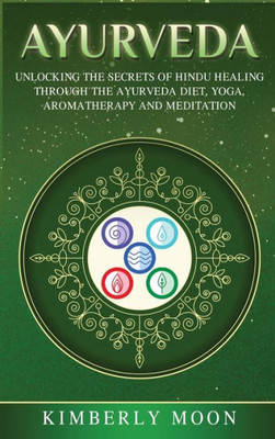 Ayurveda: Unlocking The Secrets Of Hindu Healing Through The Ayurveda Diet, Yoga, Aromatherapy, And Meditation