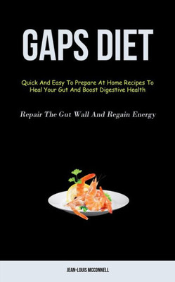 Gaps Diet: Quick And Easy To Prepare At Home Recipes To Heal Your Gut And Boost Digestive Health (Repair The Gut Wall And Regain Energy)