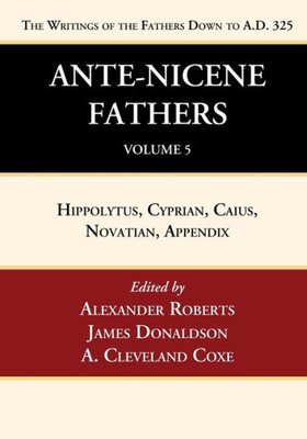 Ante-Nicene Fathers: Translations Of The Writings Of The Fathers Down To A.D. 325, Volume 5: Hippolytus, Cyprian, Caius, Novatian, Appendix