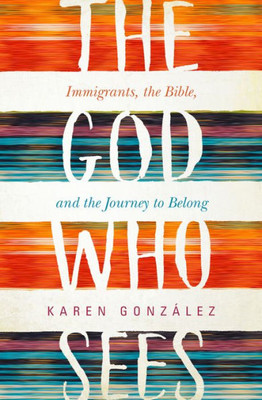 The God Who Sees: Immigrants, The Bible, And The Journey To Belong