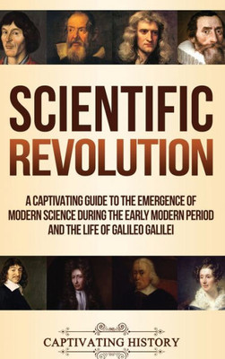 Scientific Revolution: A Captivating Guide To The Emergence Of Modern Science During The Early Modern Period And The Life Of Galileo Galilei