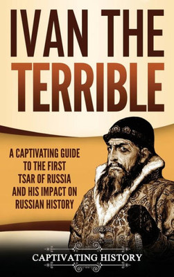 Ivan The Terrible: A Captivating Guide To The First Tsar Of Russia And His Impact On Russian History