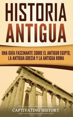 Historia Antigua: Una Guía Fascinante Sobre El Antiguo Egipto, La Antigua Grecia Y La Antigua Roma (Spanish Edition)