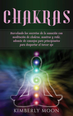 Chakras: Desvelando Los Secretos De La Sanación Con Meditación De Chakras, Mantras Y Reiki, Además De Consejos Para Principiantes Para Despertar El Tercer Ojo (Spanish Edition)