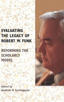 Evaluating The Legacy Of Robert W. Funk: Reforming The Scholarly Model (Biblical Scholarship In North America)