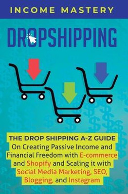 Dropshipping: The Dropshipping A-Z Guide On Creating Passive Income And Financial Freedom With E-Commerce And Shopify And Scaling It With Social Media Marketing, Seo, Blogging, And Instagram