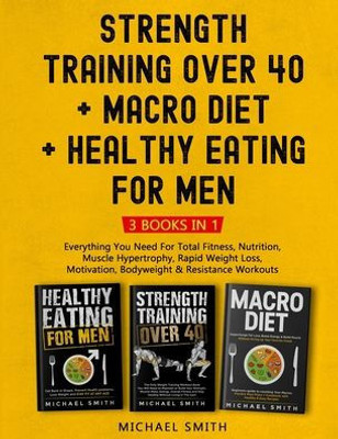 Strength Training Over 40 + Macro Diet + Healthy Eating For Men: Everything You Need For Total Fitness, Nutrition, Muscle Hypertrophy, Rapid Weight Loss, Motivation, Bodyweight & Resistance Workouts