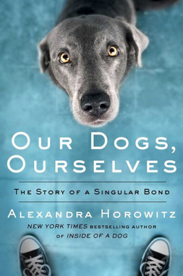 Our Dogs, Ourselves: The Story Of A Singular Bond