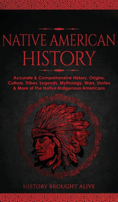Native American History: Accurate & Comprehensive History, Origins, Culture, Tribes, Legends, Mythology, Wars, Stories & More Of The Native Indigenous Americans
