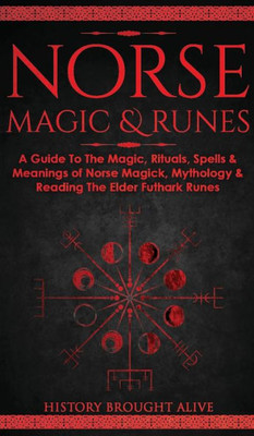Norse Magic & Runes: A Guide To The Magic, Rituals, Spells & Meanings Of Norse Magick, Mythology & Reading The Elder Futhark Runes