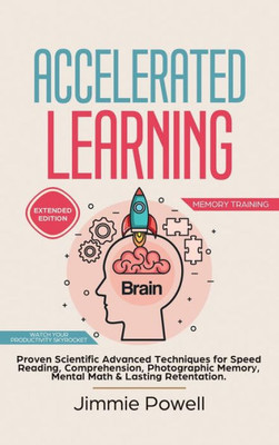 Accelerated Learning: Proven Scientific Advanced Techniques For Speed Reading, Comprehension, Photographic Memory, Mental Math & Lasting Retention. Watch Your Productivity Skyrocket! (Expanded)