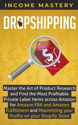 Dropshipping: Master The Art Of Product Research And Find The Most Profitable Private Label Items Across Amazon For Amazon Fba And Amazon Fulfillment And Maximizing Your Profits On Your Shopify Store