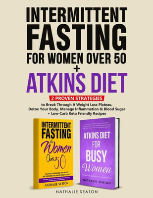 Intermittent Fasting For Women Over 50 + Atkins Diet: 2 Proven Strategies To Break Through A Weight Loss Plateau, Detox Your Body, Manage Inflammation & Blood Sugar (+ Low-Carb Keto Friendly Recipes)