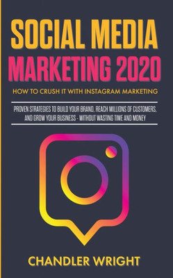Social Media Marketing 2020: How To Crush It With Instagram Marketing - Proven Strategies To Build Your Brand, Reach Millions Of Customers, And Grow Your Business Without Wasting Time And Money