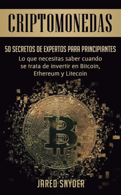 Criptomonedas: 50 Secretos De Expertos Para Principiantes Lo Que Necesitas Saber Cuando Se Trata De Invertir En Bitcoin, Ethereum Y Litecoin (Spanish Edition)