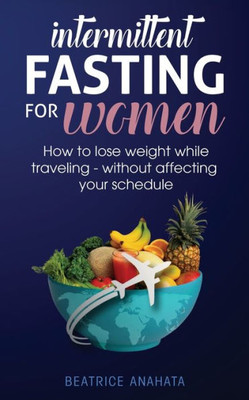 Intermittent Fasting For Women: How To Lose Weight While Traveling - Without Affecting Your Schedule
