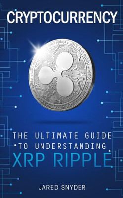 Cryptocurrency: The Ultimate Guide To Understanding Xrp Ripple