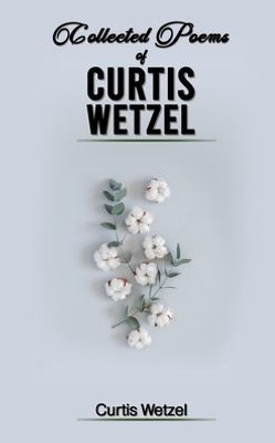 Collected Poems Of Curtis Wetzel