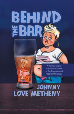 Behind The Bar: A Humorous And Informative Guide To Bar Etiquette And Cocktail Mixology