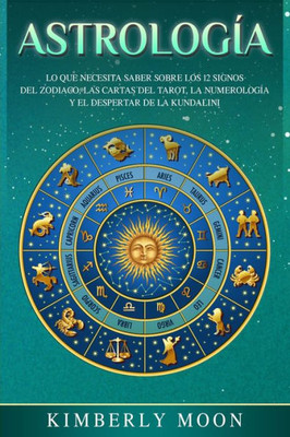 Astrología: Lo Que Necesita Saber Sobre Los 12 Signos Del Zodiaco, Las Cartas Del Tarot, La Numerología Y El Despertar De La Kundalini (Spanish Edition)