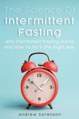 The Science Of Intermittent Fasting: Why Intermittent Fasting Works And How To Do It The Right Way