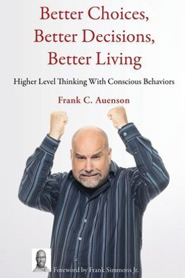 Better Choices, Better Decisions, Better Living: Higher Level Thinking With Conscious Behaviors Better Choices, Better Decisions, Better Living: Higher Level Thinking With Conscious Behaviors
