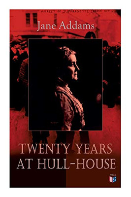 Twenty Years at Hull-House: Life and Work of the "Mother" of Social Work, Leader in Women's Suffrage and the First American Woman to Be Awarded the Nobel Peace Prize